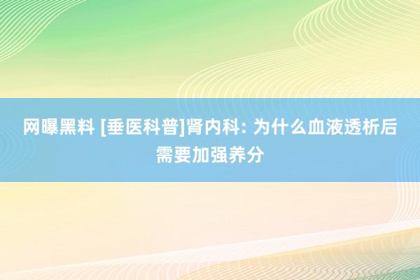 网曝黑料 [垂医科普]肾内科: 为什么血液透析后需要加强养分