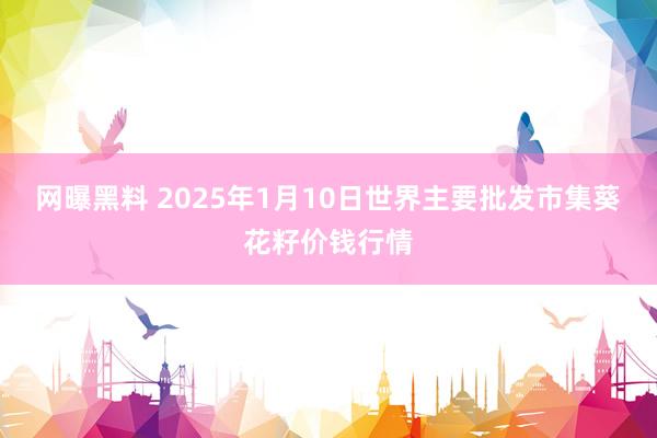 网曝黑料 2025年1月10日世界主要批发市集葵花籽价钱行情