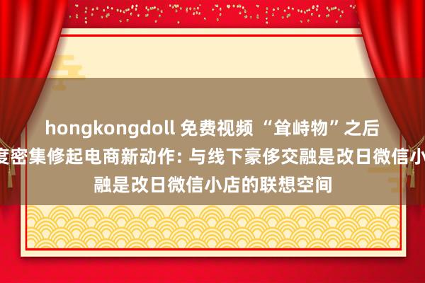 hongkongdoll 免费视频 “耸峙物”之后, 微信团