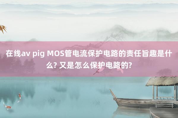 在线av pig MOS管电流保护电路的责任旨趣是什么? 又