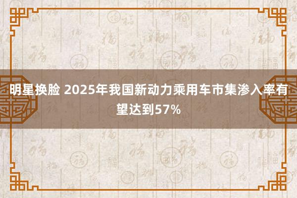 明星换脸 2025年我国新动力乘用车市集渗入率有望达到57%