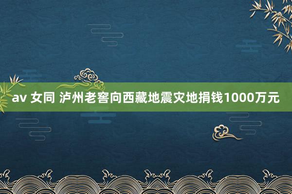 av 女同 泸州老窖向西藏地震灾地捐钱1000万元