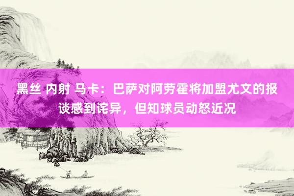 黑丝 内射 马卡：巴萨对阿劳霍将加盟尤文的报谈感到诧异，但知球员动怒近况