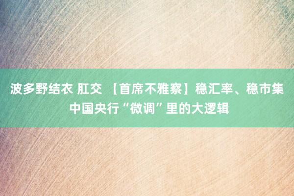 波多野结衣 肛交 【首席不雅察】稳汇率、稳市集 中国央行“微调”里的大逻辑