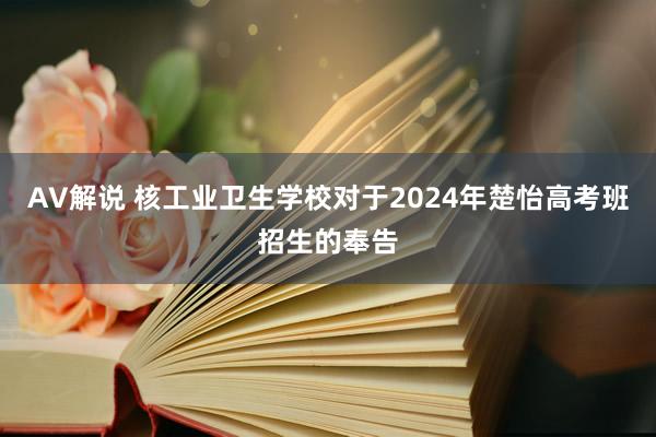 AV解说 核工业卫生学校对于2024年楚怡高考班招生的奉告