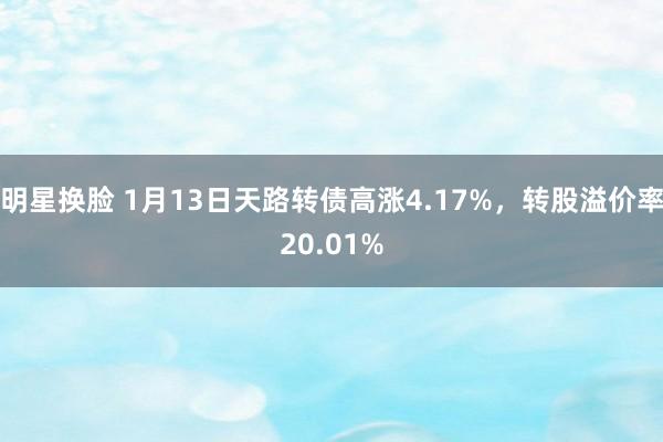 明星换脸 1月13日天路转债高涨4.17%，转股溢价率20.01%