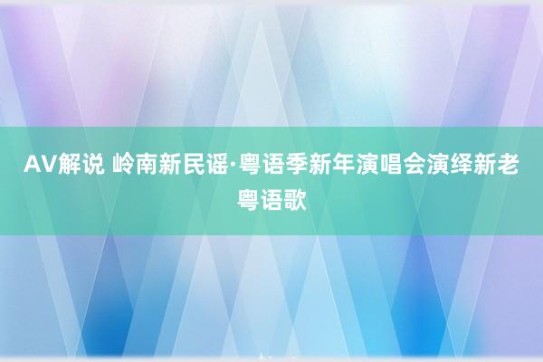 AV解说 岭南新民谣·粤语季新年演唱会演绎新老粤语歌