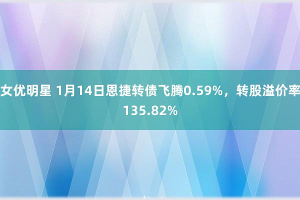 女优明星 1月14日恩捷转债飞腾0.59%，转股溢价率135.82%