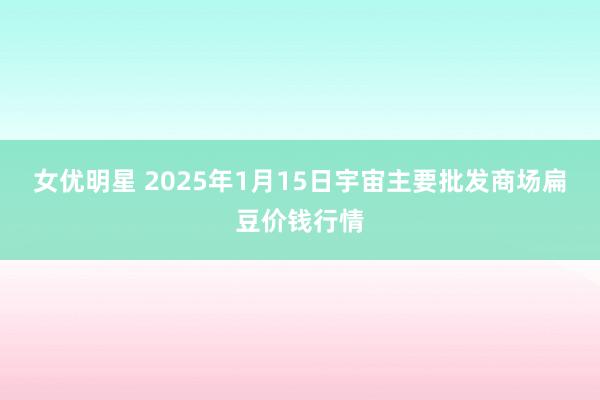 女优明星 2025年1月15日宇宙主要批发商场扁豆价钱行情