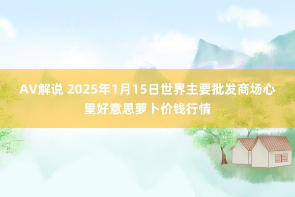 AV解说 2025年1月15日世界主要批发商场心里好意思萝卜