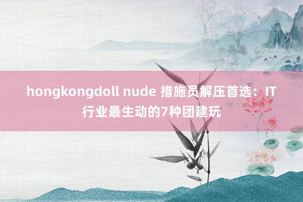 hongkongdoll nude 措施员解压首选：IT行业最生动的7种团建玩