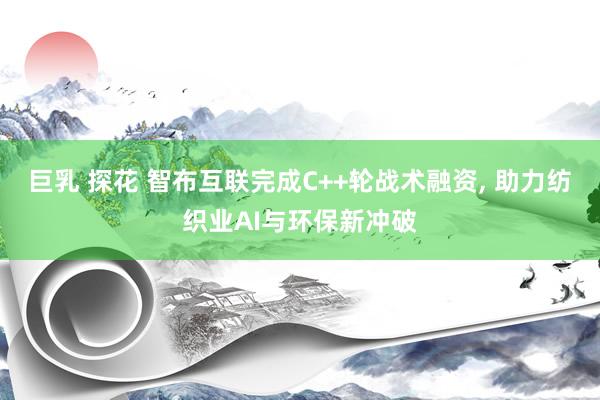 巨乳 探花 智布互联完成C++轮战术融资， 助力纺织业AI与环保新冲破