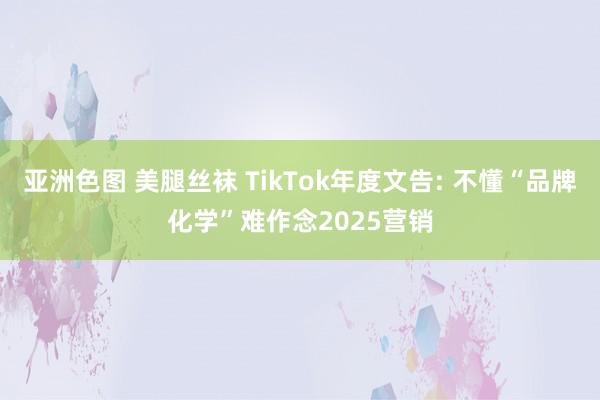 亚洲色图 美腿丝袜 TikTok年度文告: 不懂“品牌化学”