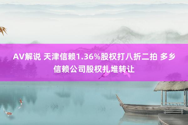 AV解说 天津信赖1.36%股权打八折二拍 多乡信赖公司股权