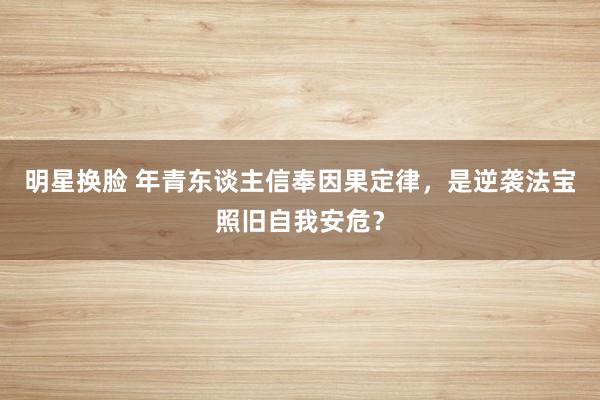 明星换脸 年青东谈主信奉因果定律，是逆袭法宝照旧自我安危？