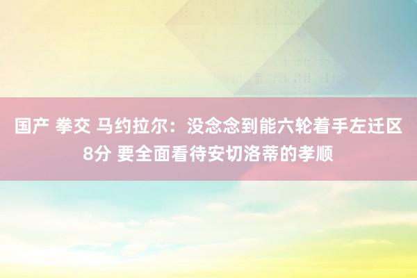 国产 拳交 马约拉尔：没念念到能六轮着手左迁区8分 要全面看